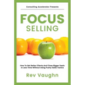 Focus: How to Get Better Clients and Close Bigger Deals in Less Time without Using Pushy Sales Tactics