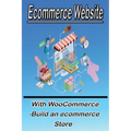 Ecommerce Website With WooCommerce -Build an ecommerce Store: This book for business owners and anyone who want to sale products online