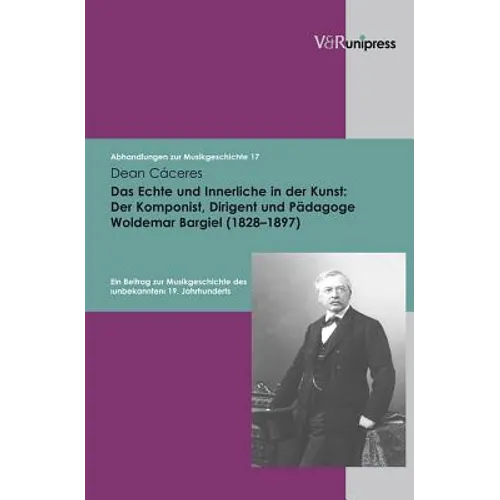 Das Echte Und Innerliche in Der Kunst: Der Komponist, Dirigent Und Padagoge Woldemar Bargiel (1828-1897): Ein Beitrag Zur Musikgeschichte Des Unbekann