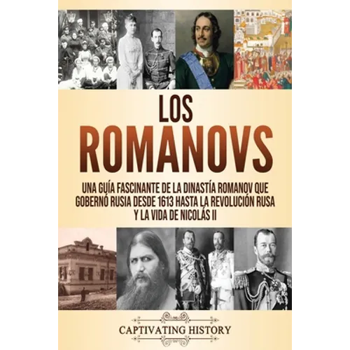 Los Romanovs: Una guía fascinante de la dinastía Romanov que gobernó Rusia desde 1613 hasta la Revolución rusa y la vida de Nicolás II