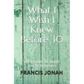 What I Wish I Knew Before 30: Life Lessons to Inspire You to Greatness