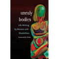 Unruly Bodies: Life Writing by Women with Disabilities
