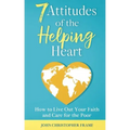 7 Attitudes of the Helping Heart: How to Live Out Your Faith and Care for the Poor