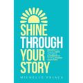 Shine Through Your Story: REKINDLE Your Purpose, IGNITE Your Light & ILLUMINATE the World by Sharing Your Story