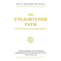 The Enlightened Path to Success & Fulfillment: A Holistic Blueprint for Experiencing Unparalleled Growth & Achievement in Every Area of Your Life