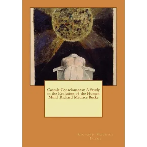 Cosmic Consciousness: A Study in the Evolution of the Human Mind .Richard Maurice Bucke