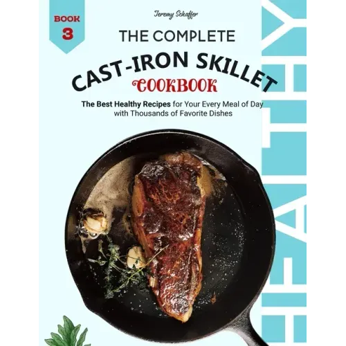 The Complete Cast Iron Skillet Cookbook: The Best Healthy Recipes for Your Every Meal of Day with Thousands of Favorite Dishes (Book 3)