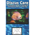 Discus Care: The Complete Guide to Caring for and Keeping Discus as Pet Fish
