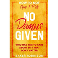 How To Not Give A F*CK: No Damns Given - Who Has Time To Care About Sh*t That Don't Matter
