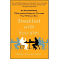 Breakfast with Socrates: An Extraordinary (Philosophical) Journey Through Your Ordinary Day