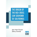 The Origin Of The Red Cross (Un Souvenir De Solferino): Translated From The French By Mrs. David H. Wright