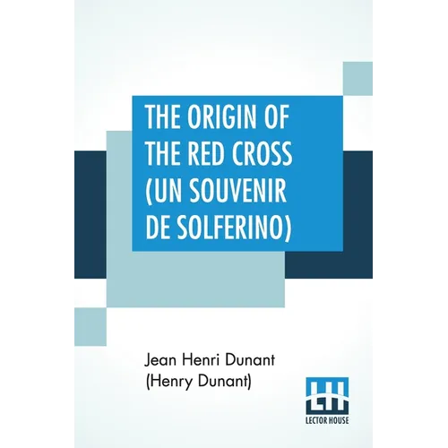 The Origin Of The Red Cross (Un Souvenir De Solferino): Translated From The French By Mrs. David H. Wright