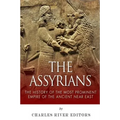 The Assyrians: The History of the Most Prominent Empire of the Ancient Near East