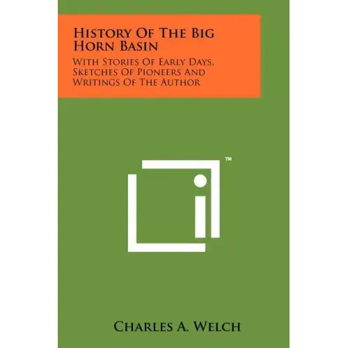 History Of The Big Horn Basin: With Stories Of Early Days, Sketches Of Pioneers And Writings Of The Author