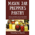 Mason Jar Prepper's Pantry: How to use Mason Jars to store Meals and Prepare for Emergency Situations