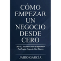 Cómo Empezar Un Negocio Desde Cero: Mis 12 Secretos Para Emprender Tu Propio Negocio Sin Dinero