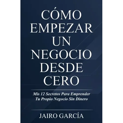 Cómo Empezar Un Negocio Desde Cero: Mis 12 Secretos Para Emprender Tu Propio Negocio Sin Dinero