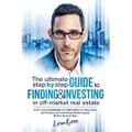 The Ultimate Step By Step Guide To Finding & Investing In Off-Market Real Estate: How I Turned $39,000 Into $50 Million In Nine Years By Finding And U
