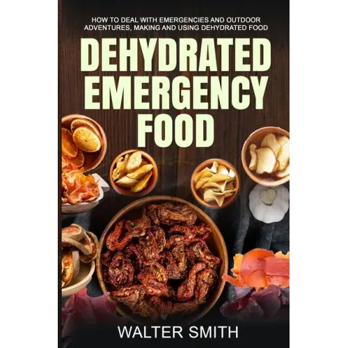 Dehydrated Emergency Food: How to deal with emergencies and outdoor adventures, making and using dehydrated food