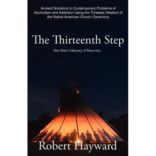 The Thirteenth Step: Ancient Solutions to the Contemporary Problems of Alcoholism and Addiction using the Timeless Wisdom of The Native American Churc