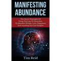 Manifesting Abundance: The Secret Principles Of Using The Law Of Attraction To Manifest Wealth, Love, Happiness And Anything You Can Imagine