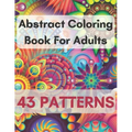 Abstract Coloring Book For Adults 43 Patterns: Mindfulness Activity, Relaxing, Stress Relief, Challenge Your Skills Coloring 43 images to Perfection.