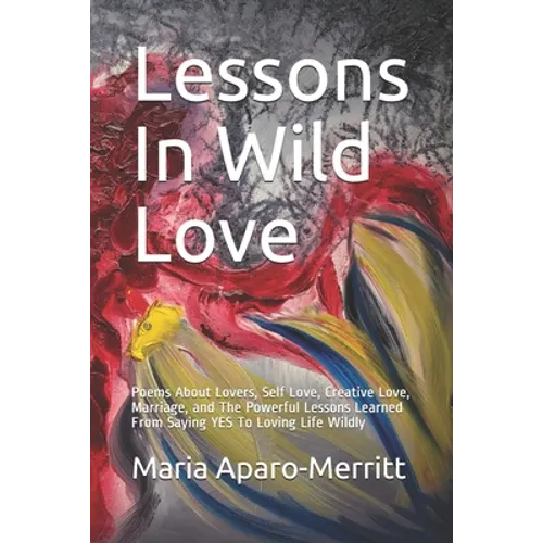 Lessons In Wild Love: Poems About Lovers, Self Love, Creative Love, Marriage, and The Powerful Lessons Learned From Saying YES To Loving Life Wildly