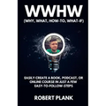 WWHW, Why, What, How-To, What-If: Easily Create a Book, Podcast, or Online Course In Just a Few Easy-to-Follow Steps