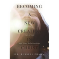 Becoming a New Creation in Christ: A Biblical Guide on How to Get the Most Out of Life and Your Relationships