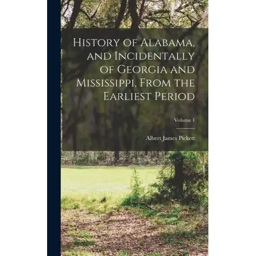 History of Alabama, and Incidentally of Georgia and Mississippi, From the Earliest Period; Volume 1