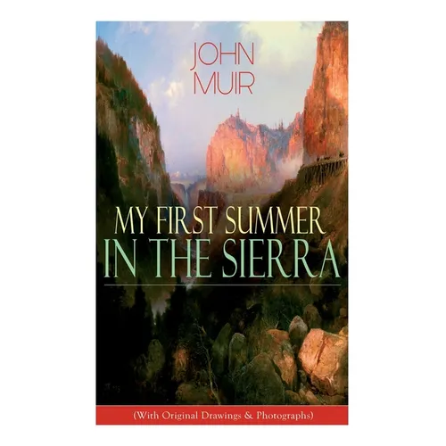 My First Summer in the Sierra (With Original Drawings & Photographs): Adventure Memoirs, Travel Sketches & Wilderness Studies