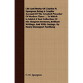 Life And Works Of Charles H. Spurgeon Being A Graphic Account Of The Greatest Preacher Of Modern Times ... To Which Is Added A Vast Collection Of His