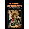 Saint George the Martyr (The Dragon Slayer): Discover the Remarkable Life and Legacy of Saint George of Lydda