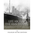 Life Aboard the RMS Titanic: The Maiden Voyage Before the Sinking of the World's Most Famous Ship