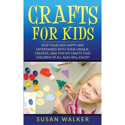Crafts for Kids: Keep Your Kids Happy and Entertained with These Unique, Creative, and Fun DIY Crafts That Children of All Ages Will Enjoy!