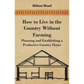 How to Live in the Country Without Farming - Planning and Establishing a Productive Country Home