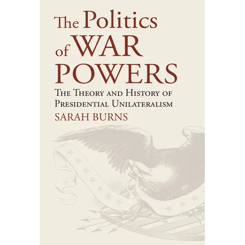 The Politics of War Powers: The Theory and History of Presidential Unilateralism