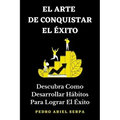 EL ARTE DE CONQUISTAR EL ÉXITO - Descubra Como Desarrollar Hábitos Para Lograr El Éxito: Construye tu verdadero éxito llegando a la cima de la montaña