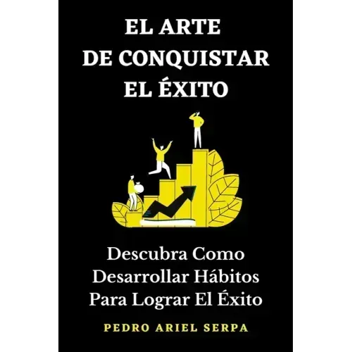 EL ARTE DE CONQUISTAR EL ÉXITO - Descubra Como Desarrollar Hábitos Para Lograr El Éxito: Construye tu verdadero éxito llegando a la cima de la montaña