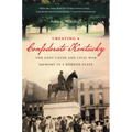 Creating a Confederate Kentucky: The Lost Cause and Civil War Memory in a Border State