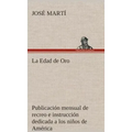 La Edad de Oro: publicación mensual de recreo e instrucción dedicada a los niños de América.