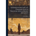 Dissertations Sur Les Passions Sur La Tragedie Sur La Regle Du Gout