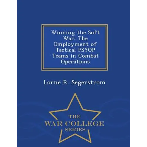 Winning the Soft War: The Employment of Tactical Psyop Teams in Combat Operations - War College Series