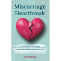 Miscarriage Heartbreak: A Family's Guide to Process Grief, Restore Emotional Strength, and Learn Effective Ways to Offer Genuine Support After Pregnan