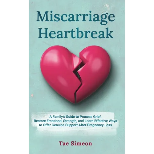 Miscarriage Heartbreak: A Family's Guide to Process Grief, Restore Emotional Strength, and Learn Effective Ways to Offer Genuine Support After Pregnan