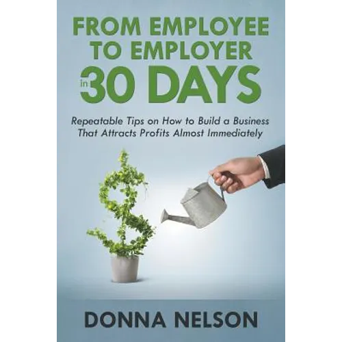 From Employee to Employer in 30 Days: Repeatable Tips on How to Build a Business That Attracts Profits Almost Immediately