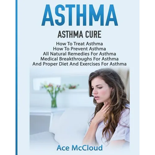 Asthma: Asthma Cure: How To Treat Asthma: How To Prevent Asthma, All Natural Remedies For Asthma, Medical Breakthroughs For Asthma, And Proper Diet An