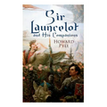 Sir Launcelot and His Companions: Arthurian Legends & Myths of the Greatest Knight of the Round Table