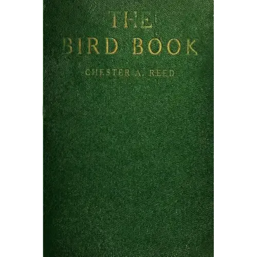 The Bird Book: Illustrating in Natural Colors More Than Seven Hundred North American Birds, Also Several Hundred Photographs Of Their Nests And Eggs