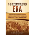 The Reconstruction Era: A Captivating Guide to a Period in the History of the United States of America That Greatly Impacted American Civil Ri